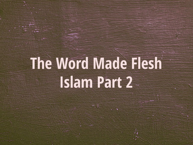 The Word Made Flesh – Islam Part 2